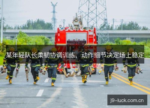 某年轻队长柔韧协调训练，动作细节决定场上稳定