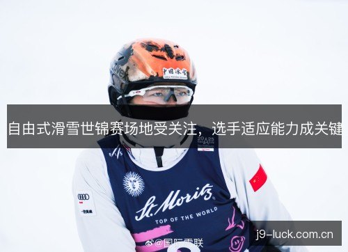自由式滑雪世锦赛场地受关注,选手适应能力成关键 自由式滑雪世锦赛场地受关注,选手适应能力成关键